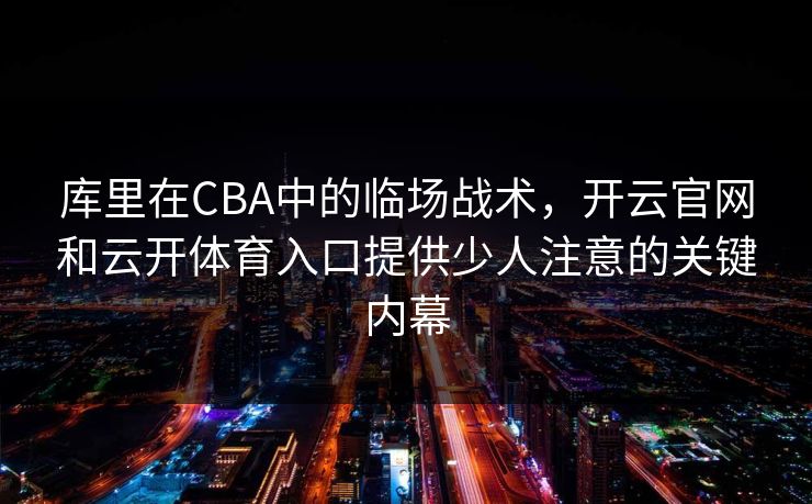 库里在CBA中的临场战术，开云官网和云开体育入口提供少人注意的关键内幕