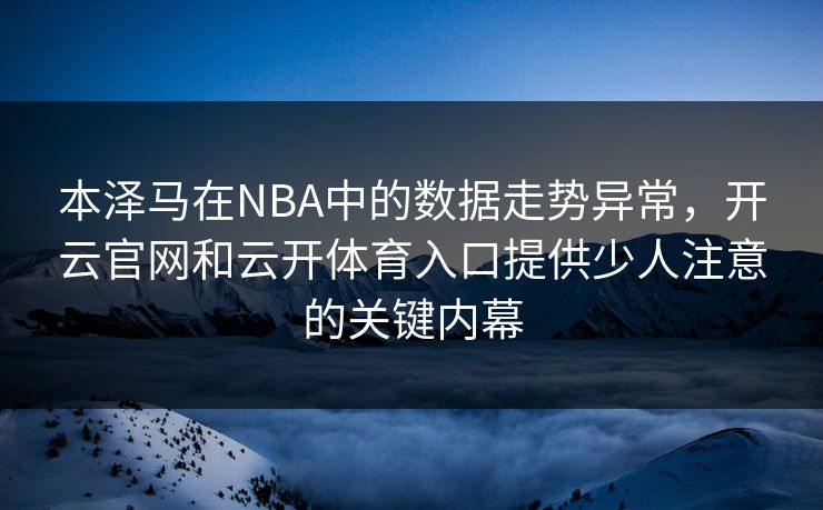 本泽马在NBA中的数据走势异常，开云官网和云开体育入口提供少人注意的关键内幕