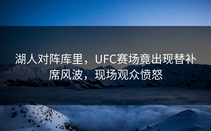 湖人对阵库里，UFC赛场竟出现替补席风波，现场观众愤怒