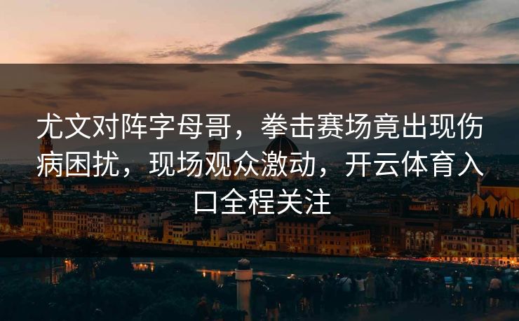 尤文对阵字母哥，拳击赛场竟出现伤病困扰，现场观众激动，开云体育入口全程关注