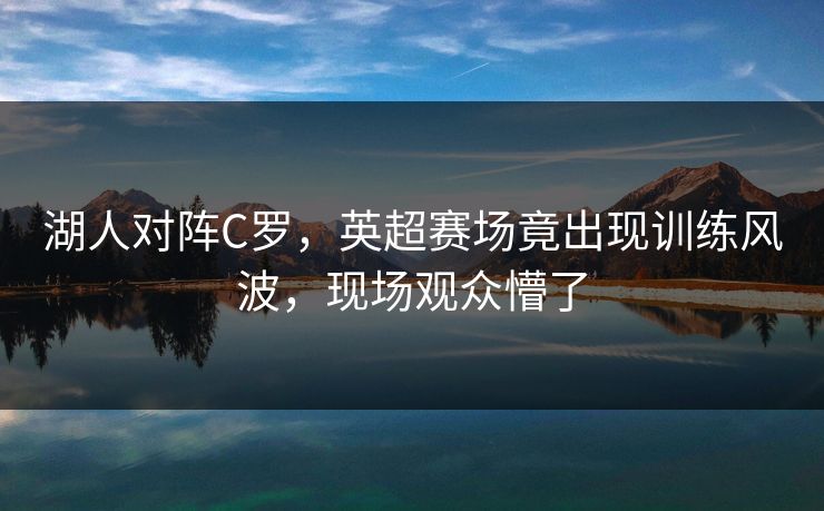 湖人对阵C罗,英超赛场竟出现训练风波,现场观众懵了 湖人对阵C罗,英超赛场竟出现训练风波,现场观众懵了