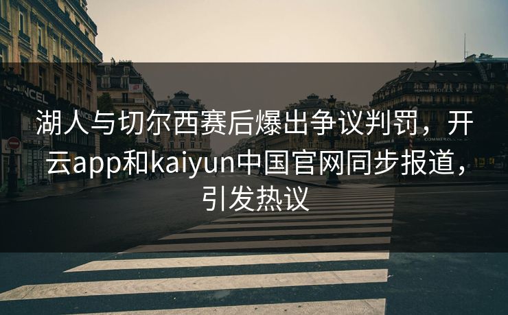 湖人与切尔西赛后爆出争议判罚，开云app和kaiyun中国官网同步报道，引发热议