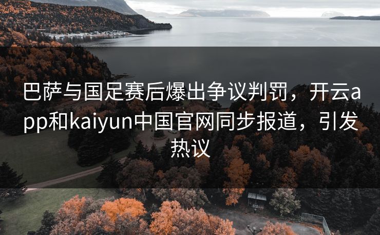巴萨与国足赛后爆出争议判罚，开云app和kaiyun中国官网同步报道，引发热议