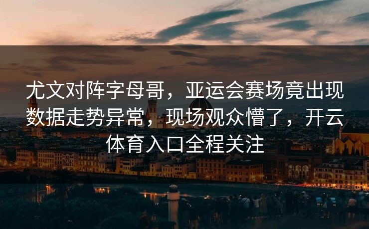 尤文对阵字母哥，亚运会赛场竟出现数据走势异常，现场观众懵了，开云体育入口全程关注
