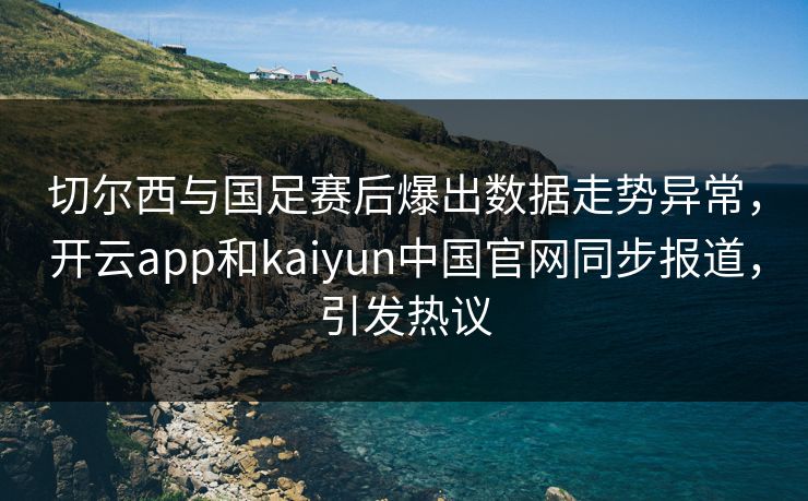 切尔西与国足赛后爆出数据走势异常，开云app和kaiyun中国官网同步报道，引发热议