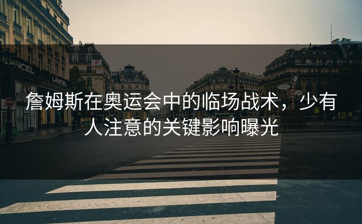 詹姆斯在奥运会中的临场战术，少有人注意的关键影响曝光