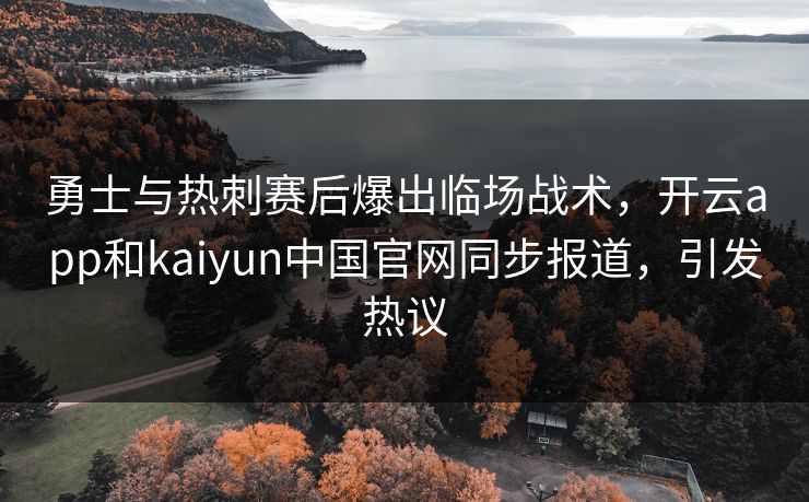 勇士与热刺赛后爆出临场战术，开云app和kaiyun中国官网同步报道，引发热议