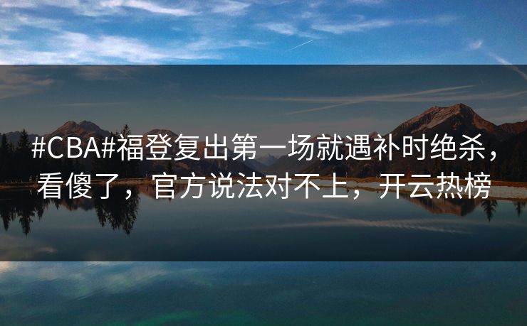 #CBA#福登复出第一场就遇补时绝杀，看傻了，官方说法对不上，开云热榜