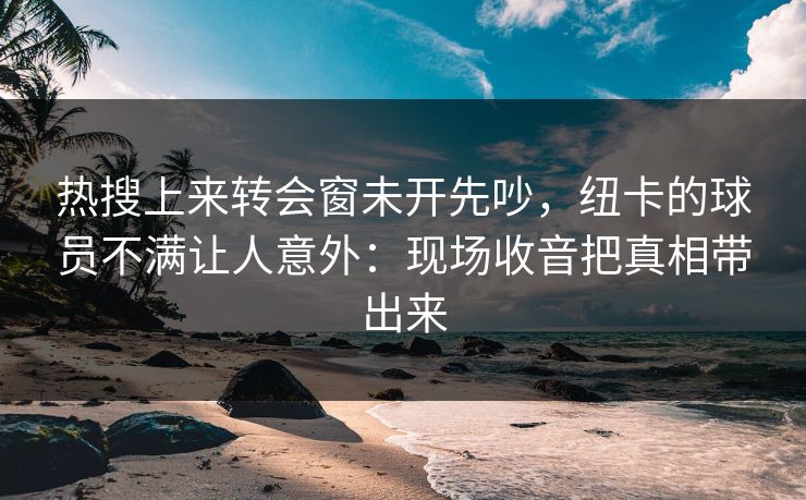 热搜上来转会窗未开先吵，纽卡的球员不满让人意外：现场收音把真相带出来