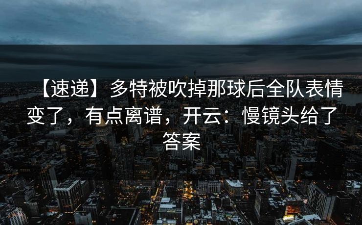 【速递】多特被吹掉那球后全队表情变了，有点离谱，开云：慢镜头给了答案