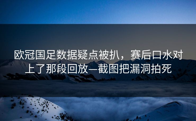 欧冠国足数据疑点被扒，赛后口水对上了那段回放—截图把漏洞拍死