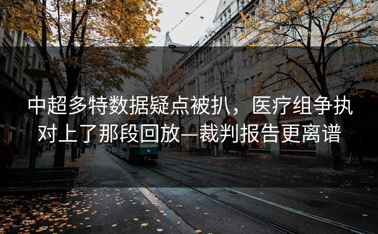 中超多特数据疑点被扒，医疗组争执对上了那段回放—裁判报告更离谱