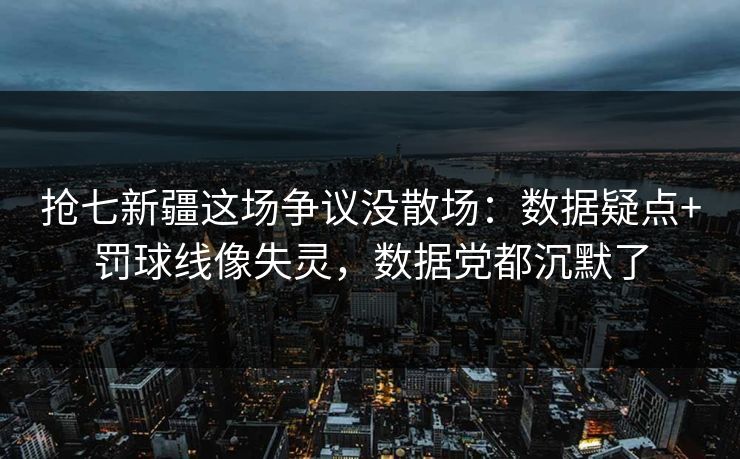 抢七新疆这场争议没散场：数据疑点+罚球线像失灵，数据党都沉默了