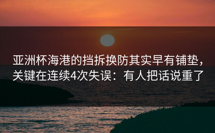 亚洲杯海港的挡拆换防其实早有铺垫，关键在连续4次失误：有人把话说重了