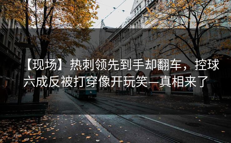 【现场】热刺领先到手却翻车，控球六成反被打穿像开玩笑—真相来了
