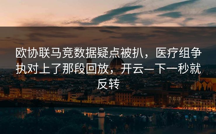 欧协联马竞数据疑点被扒,医疗组争执对上了那段回放,开云—下一秒就反转 欧协联马竞数据疑点被扒,医疗组争执对上了那段回放,开云—下一秒就反转