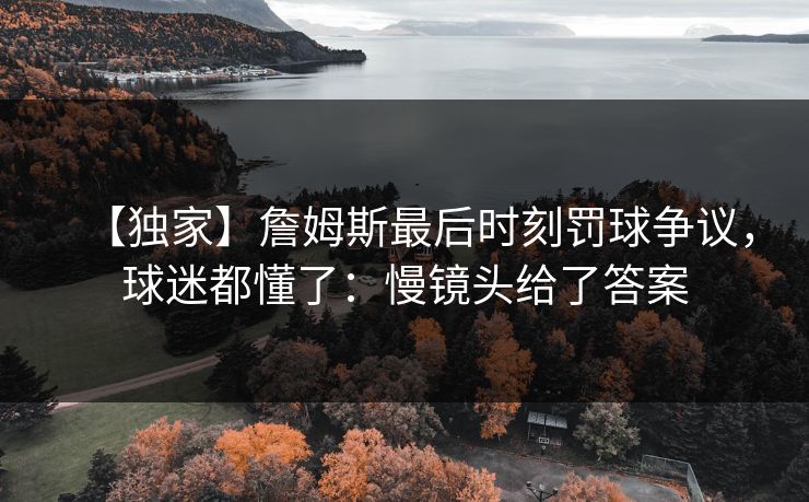 【独家】詹姆斯最后时刻罚球争议，球迷都懂了：慢镜头给了答案
