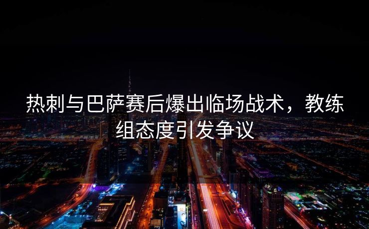 热刺与巴萨赛后爆出临场战术，教练组态度引发争议