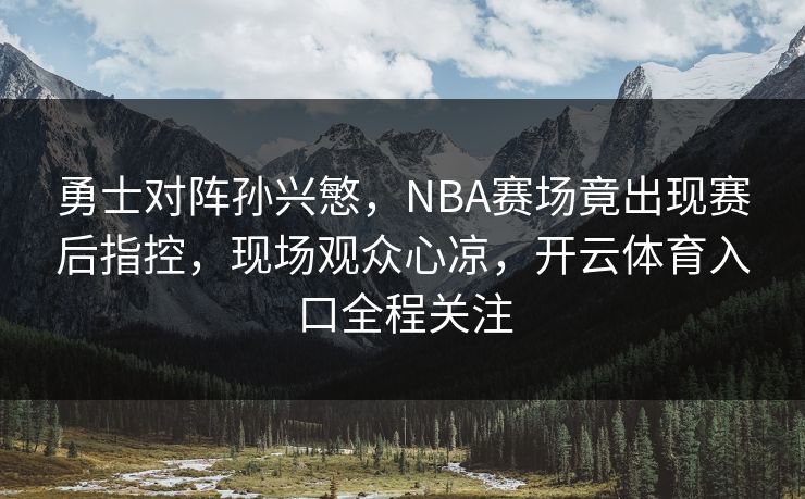 勇士对阵孙兴慜，NBA赛场竟出现赛后指控，现场观众心凉，开云体育入口全程关注
