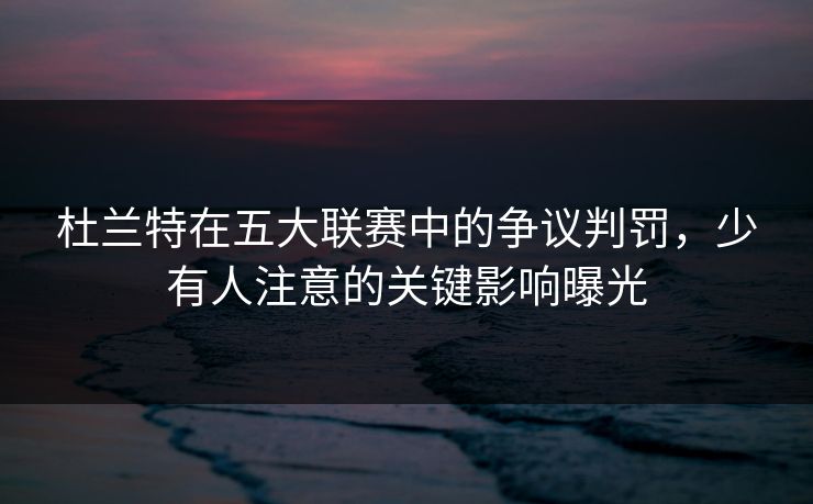 杜兰特在五大联赛中的争议判罚，少有人注意的关键影响曝光