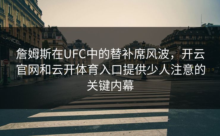 詹姆斯在UFC中的替补席风波,开云官网和云开体育入口提供少人注意的关键内幕 詹姆斯在UFC中的替补席风波,开云官网和云开体育入口提供少人注意的关键内幕