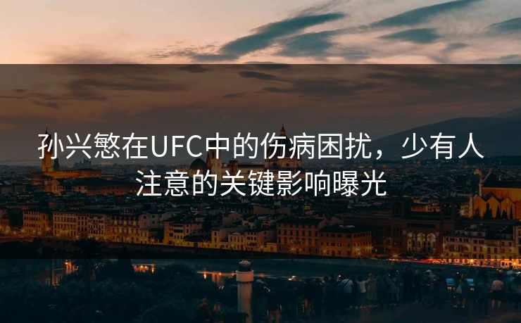 孙兴慜在UFC中的伤病困扰,少有人注意的关键影响曝光 孙兴慜在UFC中的伤病困扰,少有人注意的关键影响曝光