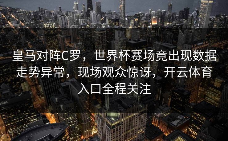 皇马对阵C罗，世界杯赛场竟出现数据走势异常，现场观众惊讶，开云体育入口全程关注