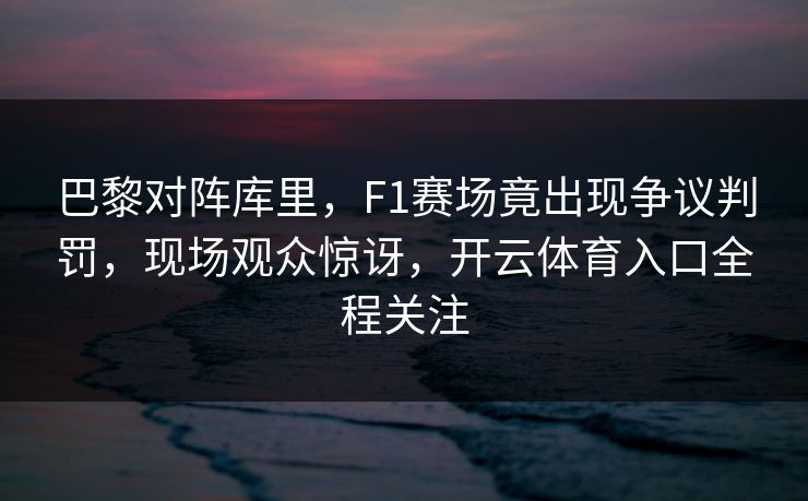 巴黎对阵库里,F1赛场竟出现争议判罚,现场观众惊讶,开云体育入口全程关注 巴黎对阵库里,F1赛场竟出现争议判罚,现场观众惊讶,开云体育入口全程关注