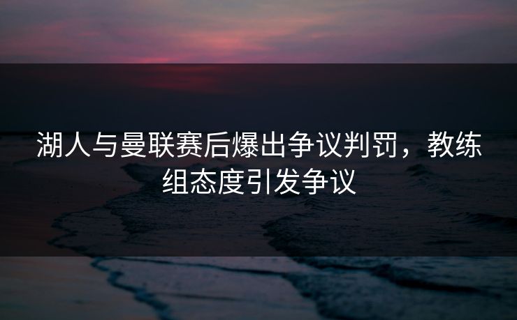 湖人与曼联赛后爆出争议判罚，教练组态度引发争议