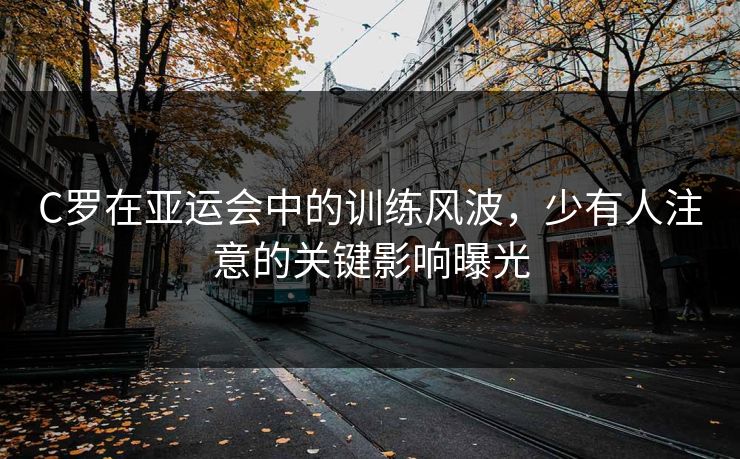 C罗在亚运会中的训练风波，少有人注意的关键影响曝光