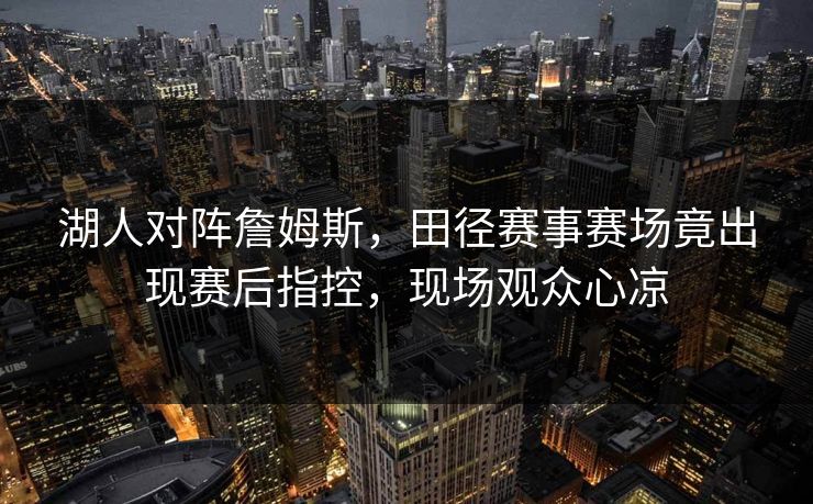 湖人对阵詹姆斯,田径赛事赛场竟出现赛后指控,现场观众心凉 湖人对阵詹姆斯,田径赛事赛场竟出现赛后指控,现场观众心凉