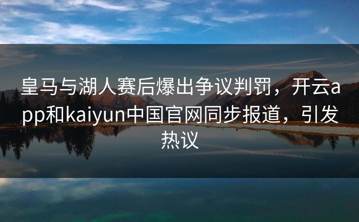 皇马与湖人赛后爆出争议判罚，开云app和kaiyun中国官网同步报道，引发热议