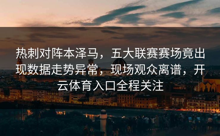 热刺对阵本泽马，五大联赛赛场竟出现数据走势异常，现场观众离谱，开云体育入口全程关注