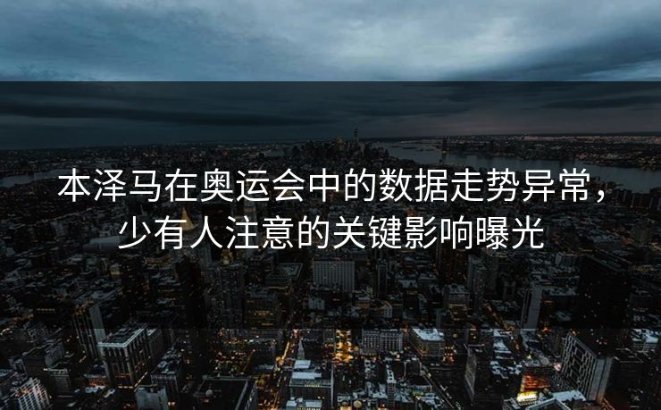 本泽马在奥运会中的数据走势异常，少有人注意的关键影响曝光