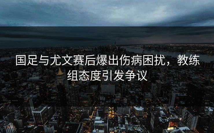国足与尤文赛后爆出伤病困扰，教练组态度引发争议
