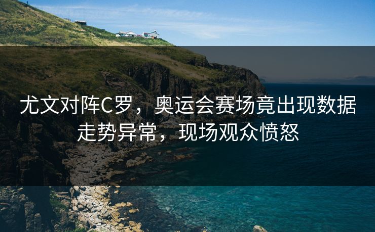 尤文对阵C罗，奥运会赛场竟出现数据走势异常，现场观众愤怒