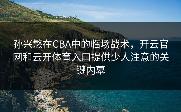 孙兴慜在CBA中的临场战术，开云官网和云开体育入口提供少人注意的关键内幕