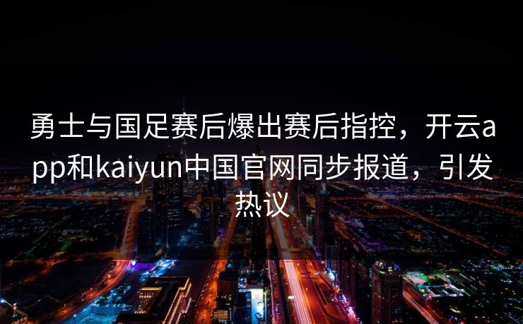 勇士与国足赛后爆出赛后指控，开云app和kaiyun中国官网同步报道，引发热议