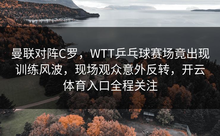 曼联对阵C罗，WTT乒乓球赛场竟出现训练风波，现场观众意外反转，开云体育入口全程关注