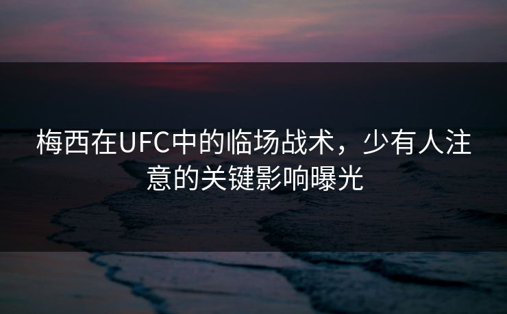 梅西在UFC中的临场战术，少有人注意的关键影响曝光