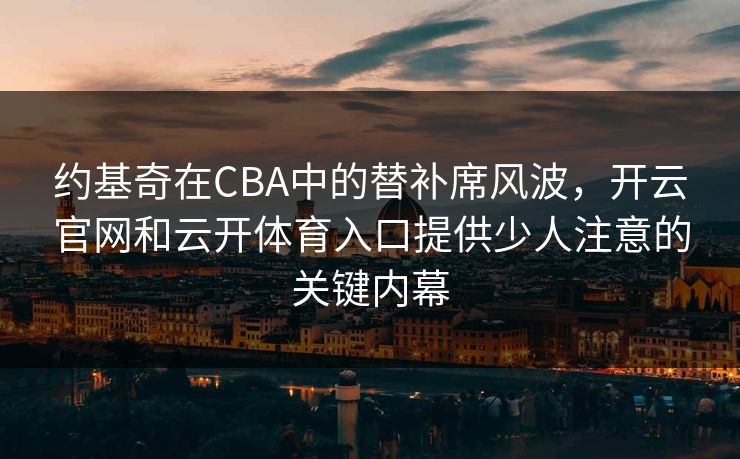 约基奇在CBA中的替补席风波，开云官网和云开体育入口提供少人注意的关键内幕