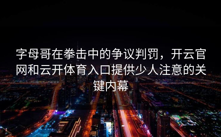 字母哥在拳击中的争议判罚，开云官网和云开体育入口提供少人注意的关键内幕
