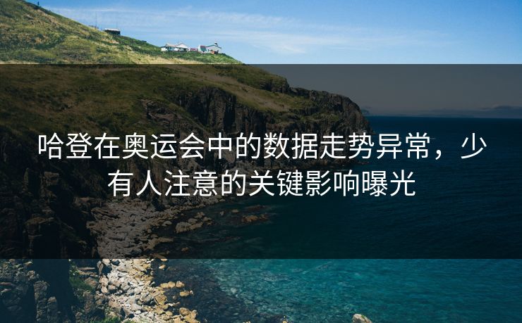 哈登在奥运会中的数据走势异常，少有人注意的关键影响曝光