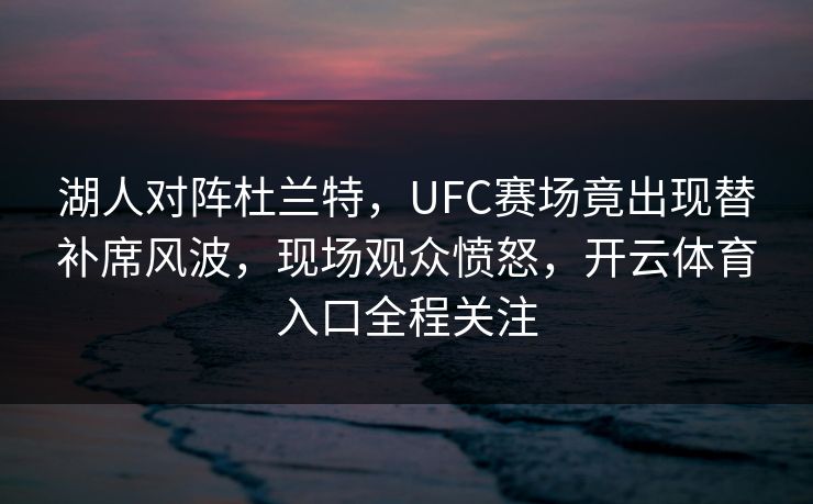 湖人对阵杜兰特，UFC赛场竟出现替补席风波，现场观众愤怒，开云体育入口全程关注
