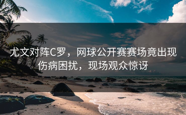 尤文对阵C罗，网球公开赛赛场竟出现伤病困扰，现场观众惊讶