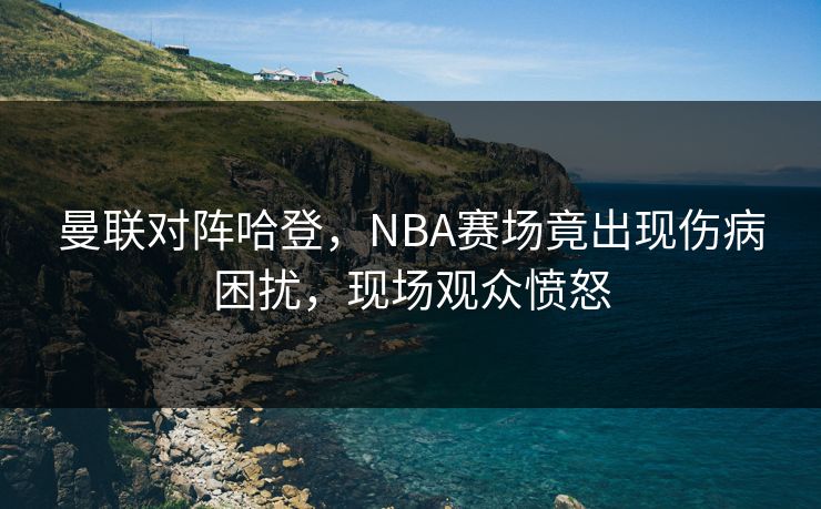 曼联对阵哈登，NBA赛场竟出现伤病困扰，现场观众愤怒