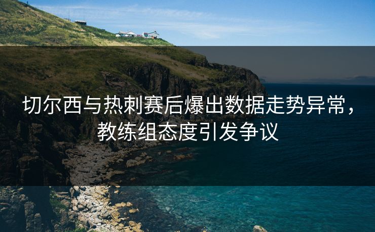 切尔西与热刺赛后爆出数据走势异常，教练组态度引发争议