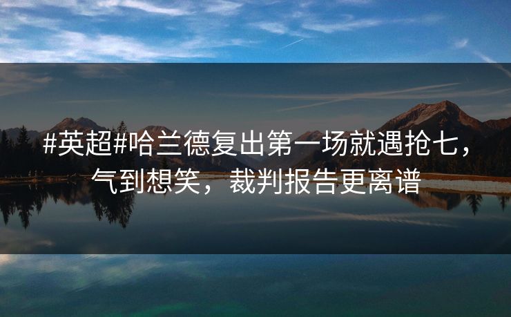 #英超#哈兰德复出第一场就遇抢七，气到想笑，裁判报告更离谱