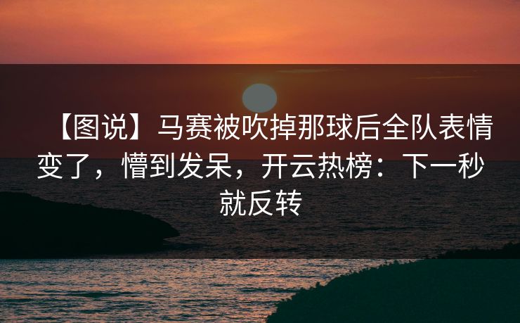 【图说】马赛被吹掉那球后全队表情变了,懵到发呆,开云热榜:下一秒就反转 【图说】马赛被吹掉那球后全队表情变了,懵到发呆,开云热榜:下一秒就反转