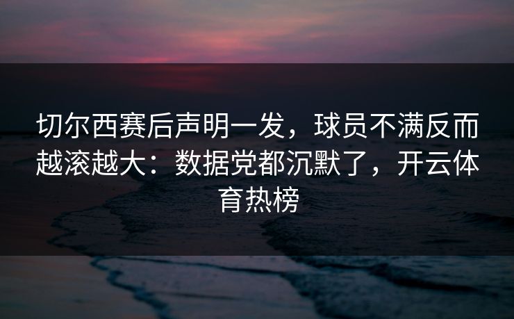 切尔西赛后声明一发,球员不满反而越滚越大:数据党都沉默了,开云体育热榜 切尔西赛后声明一发,球员不满反而越滚越大:数据党都沉默了,开云体育热榜